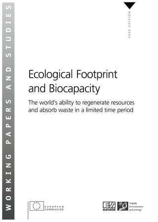 Ecological Footprint
and Biocapacity
The world’s ability to regenerate resources
and absorb waste in a limited time period
2
0
0
6
E
D
I
T
I
O
N
E U R O P E A N
C O M M I S S I O N
W
O
R
K
I
N
G
P
A
P
E
R
S
A
N
D
S
T
U
D
I
E
S
THEME
Environment
and energy
 