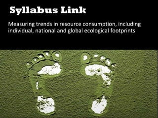Syllabus Link
Measuring trends in resource consumption, including
individual, national and global ecological footprints
 