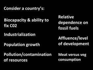 Consider a country’s:
Biocapacity & ability to
fix C02
Industrialization
Population growth
Pollution/contamination
of resources
Affluence/level
of development
Meat versus veg
consumption
Relative
dependence on
fossil fuels
 