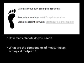 • How many planets do you need?
• What are the components of measuring an
ecological footprint?
 