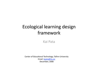 Ecological learning design 
       framework 
                      Kai Pata 


 Center of Educa7onal Technology, Tallinn University 
                Email: kpata@tlu.ee 
                 December, 2008 
 