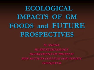 ECOLOGICAL
IMPACTS OF GM
FOODS and FUTURE
PROSPECTIVES
M. SNEHA
III-BIOTECHNOLOGY
DEPARTMENT OF BIOTECH
BON SECOURS COLLEGE FOR WOMEN
THANJAVUR
 