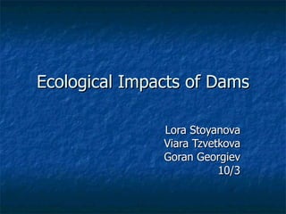 Ecological Impacts of Dams Lora Stoyanova Viara Tzvetkova Goran Georgiev 10/3 
