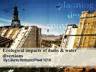 Ecological impacts of dams & water diversions  By Liliana, Boris and Pavel 10/8 