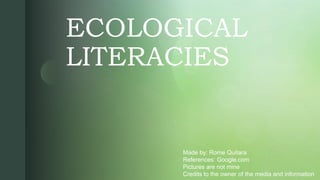 z
ECOLOGICAL
LITERACIES
Made by: Rome Quitara
References: Google.com
Pictures are not mine
Credits to the owner of the media and information
 