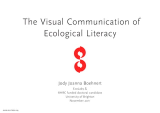 The Visual Communication of
                        Ecological Literacy




                           Jody Joanna Boehnert
                                    EcoLabs &
                           AHRC funded doctoral candidate
                               University of Brighton
                                  November 2011

www.eco-labs.org
 