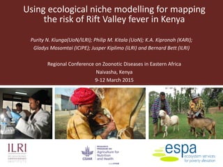 Using ecological niche modelling for mapping
the risk of Rift Valley fever in Kenya
Purity N. Kiunga(UoN/ILRI); Philip M. Kitala (UoN); K.A. Kipronoh (KARI);
Gladys Mosomtai (ICIPE); Jusper Kiplimo (ILRI) and Bernard Bett (ILRI)
Regional Conference on Zoonotic Diseases in Eastern Africa
Naivasha, Kenya
9-12 March 2015
The Sch
 