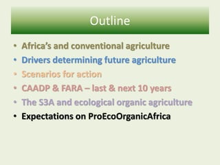 Outline
•
•
•
•
•
•

Africa’s and conventional agriculture
Drivers determining future agriculture
Scenarios for action
CAA...