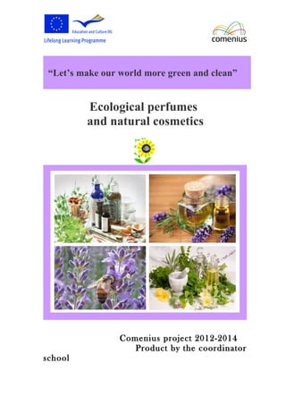 “Let’s make our world more green and clean” 
Ecological perfumes 
and natural cosmetics 
Comenius project 2012-2014 
Product by the coordinator 
school 
 