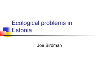 Ecological problems in
Estonia

         Joe Birdman
 