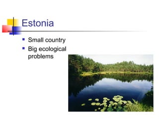 Estonia
   Small country
   Big ecological
    problems
 