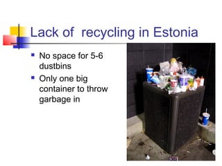 Lack of recycling in Estonia
   No space for 5-6
    dustbins
   Only one big
    container to throw
    garbage in
 