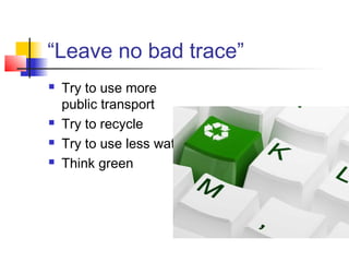 “Leave no bad trace”
   Try to use more
    public transport
   Try to recycle
   Try to use less water
   Think green
 