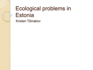 Ecological problems in
Estonia
Kristen Tšinakov
 