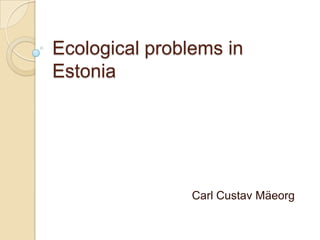 Ecological problems in
Estonia




                Carl Custav Mäeorg
 