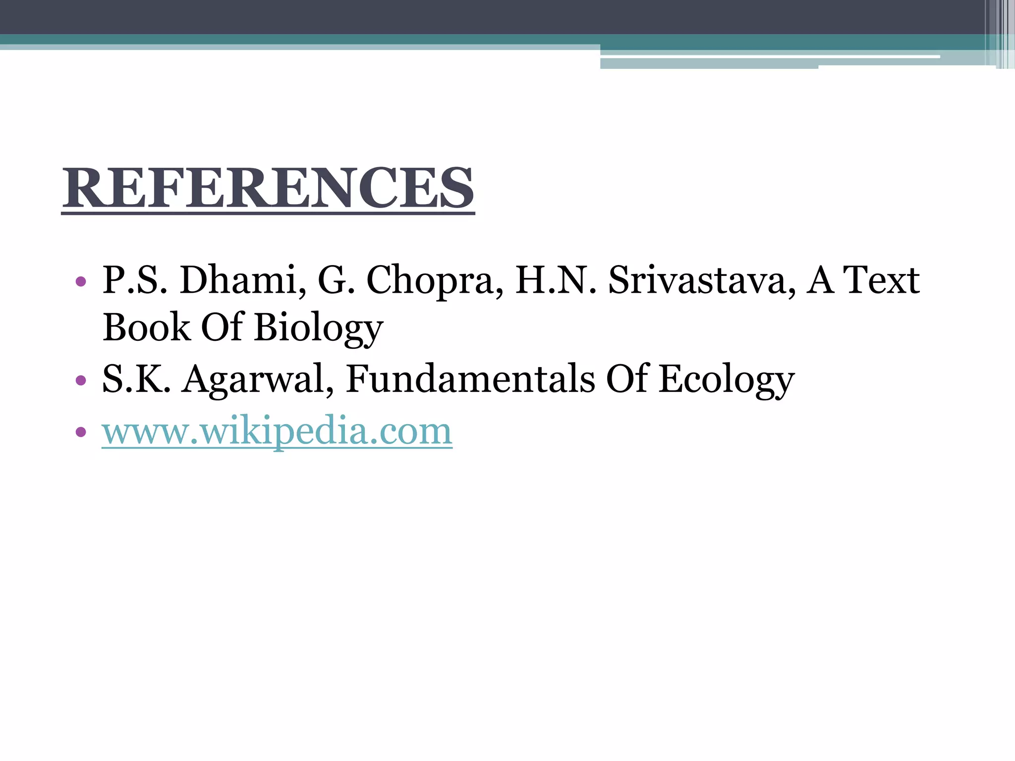 REFERENCES
• P.S. Dhami, G. Chopra, H.N. Srivastava, A Text
Book Of Biology
• S.K. Agarwal, Fundamentals Of Ecology
• www.wikipedia.com
 