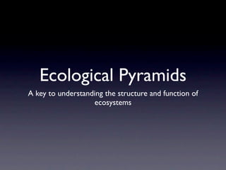 Ecological Pyramids
A key to understanding the structure and function of
                   ecosystems
 