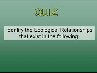 Identify the Ecological Relationships
that exist in the following:
 