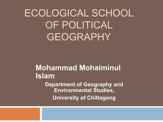 ECOLOGICAL SCHOOL
OF POLITICAL
GEOGRAPHY
Mohammad Mohaiminul
Islam
Department of Geography and
Environmental Studies,
University of Chittagong
 