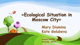 «Ecological Situation in
Moscow City»
Mary Diumina
Kate Golubeva
school №265,
Moscow, 2014.
 