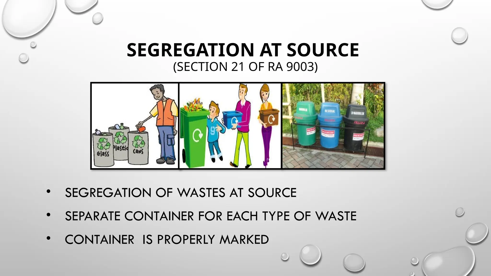SEGREGATION AT SOURCE
(SECTION 21 OF RA 9003)
• SEGREGATION OF WASTES AT SOURCE
• SEPARATE CONTAINER FOR EACH TYPE OF WASTE
• CONTAINER IS PROPERLY MARKED
 