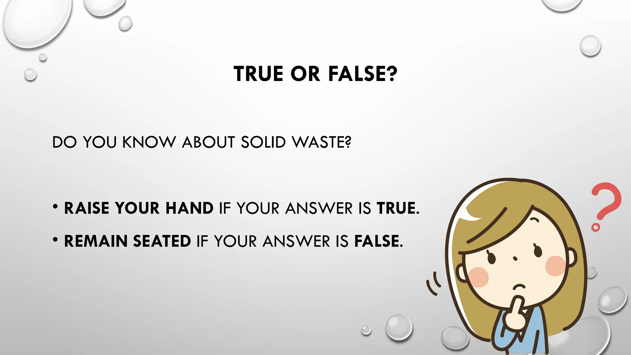 TRUE OR FALSE?
DO YOU KNOW ABOUT SOLID WASTE?
• RAISE YOUR HAND IF YOUR ANSWER IS TRUE.
• REMAIN SEATED IF YOUR ANSWER IS FALSE.
 
