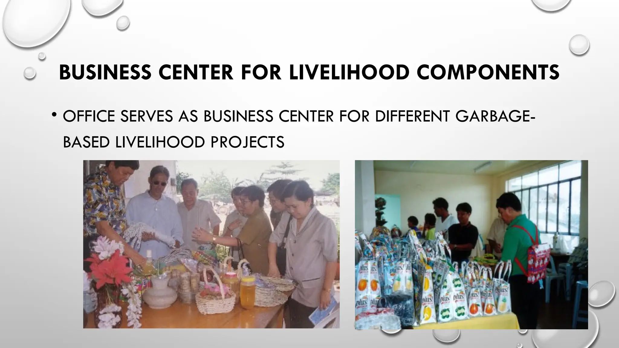 BUSINESS CENTER FOR LIVELIHOOD COMPONENTS
• OFFICE SERVES AS BUSINESS CENTER FOR DIFFERENT GARBAGE-
BASED LIVELIHOOD PROJECTS
 