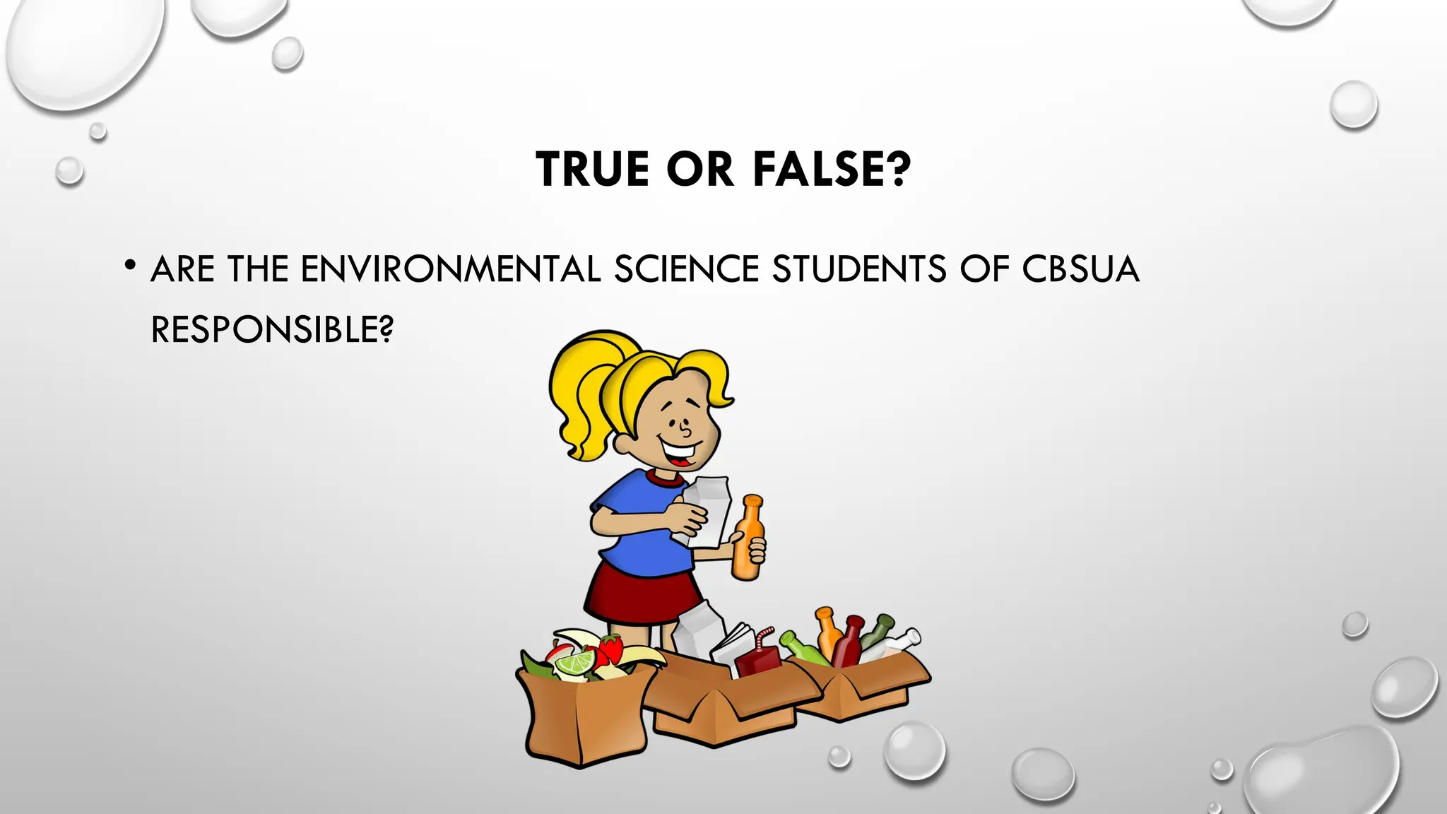 TRUE OR FALSE?
• ARE THE ENVIRONMENTAL SCIENCE STUDENTS OF CBSUA
RESPONSIBLE?
 