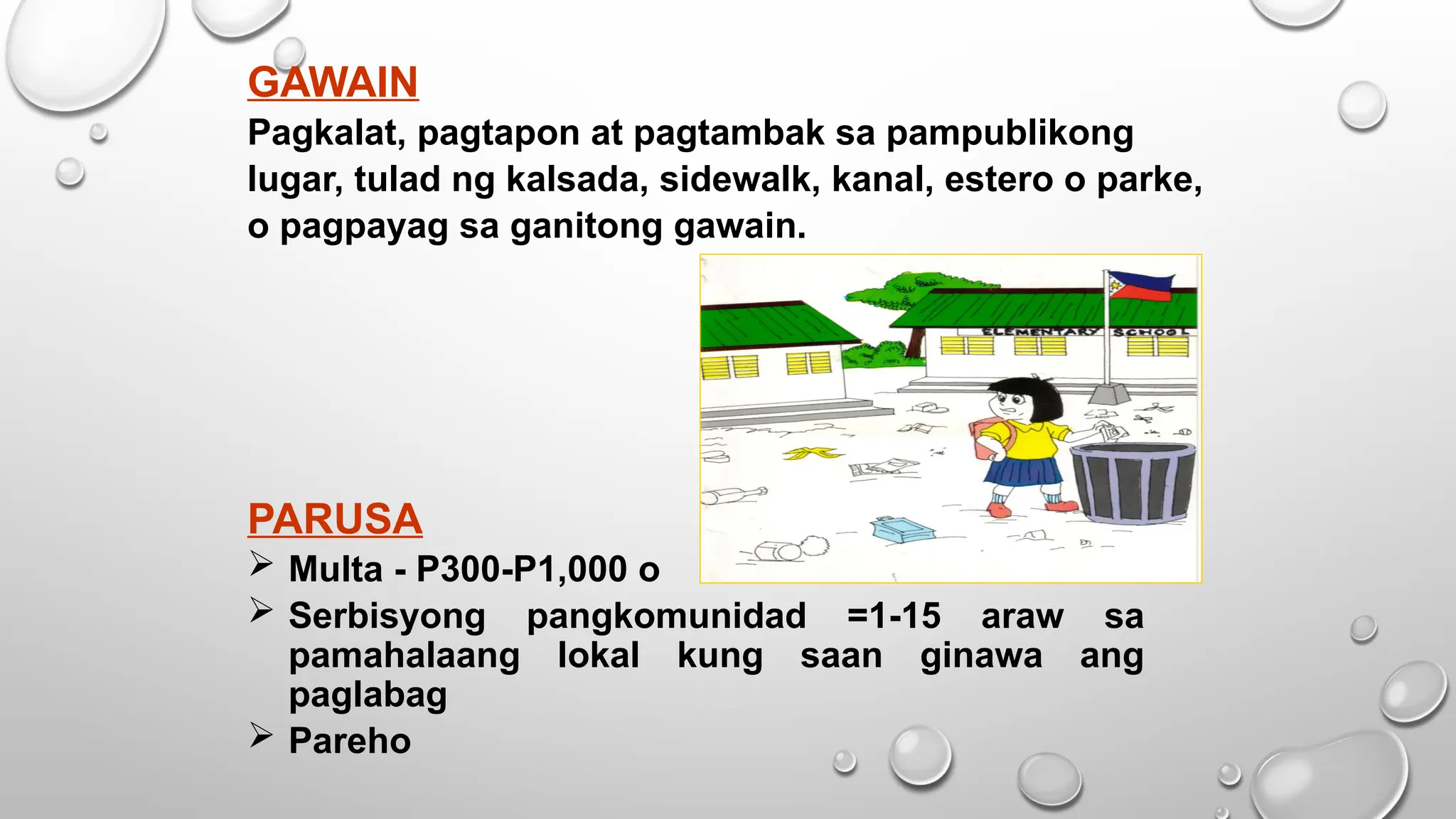 GAWAIN
Pagkalat, pagtapon at pagtambak sa pampublikong
lugar, tulad ng kalsada, sidewalk, kanal, estero o parke,
o pagpayag sa ganitong gawain.
PARUSA
 Multa - P300-P1,000 o
 Serbisyong pangkomunidad =1-15 araw sa
pamahalaang lokal kung saan ginawa ang
paglabag
 Pareho
 
