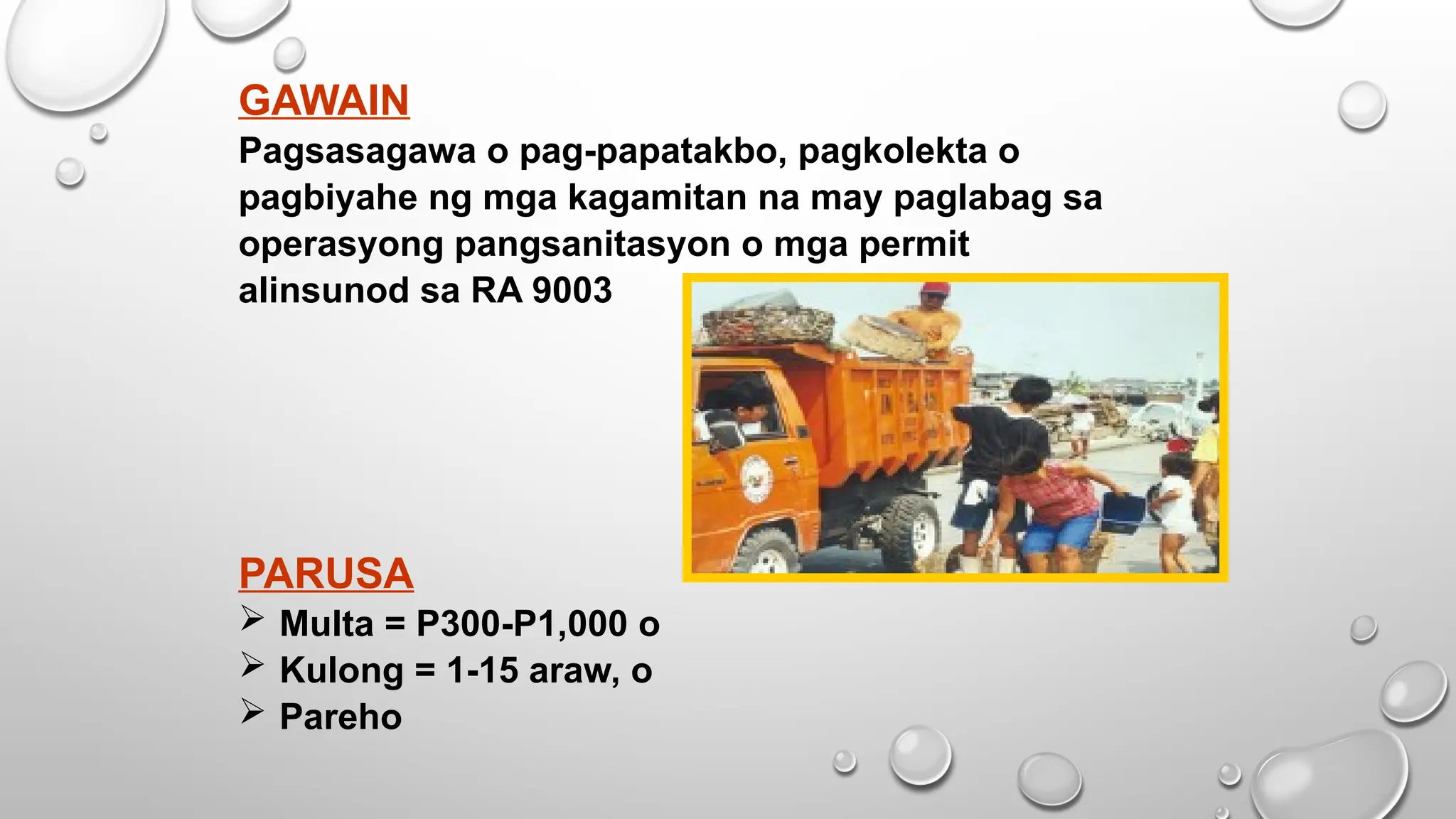 GAWAIN
Pagsasagawa o pag-papatakbo, pagkolekta o
pagbiyahe ng mga kagamitan na may paglabag sa
operasyong pangsanitasyon o mga permit
alinsunod sa RA 9003
PARUSA
 Multa = P300-P1,000 o
 Kulong = 1-15 araw, o
 Pareho
 