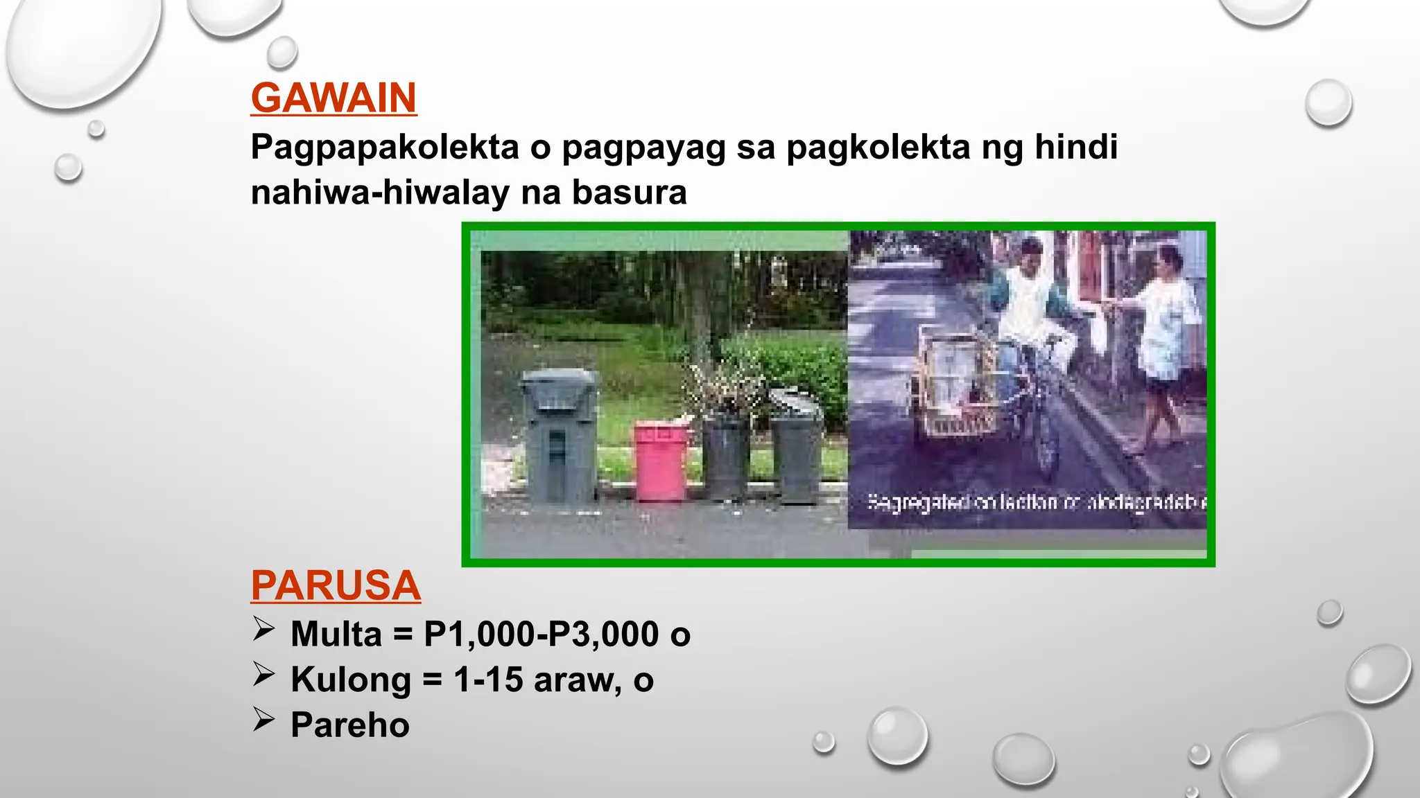 GAWAIN
Pagpapakolekta o pagpayag sa pagkolekta ng hindi
nahiwa-hiwalay na basura
PARUSA
 Multa = P1,000-P3,000 o
 Kulong = 1-15 araw, o
 Pareho
 