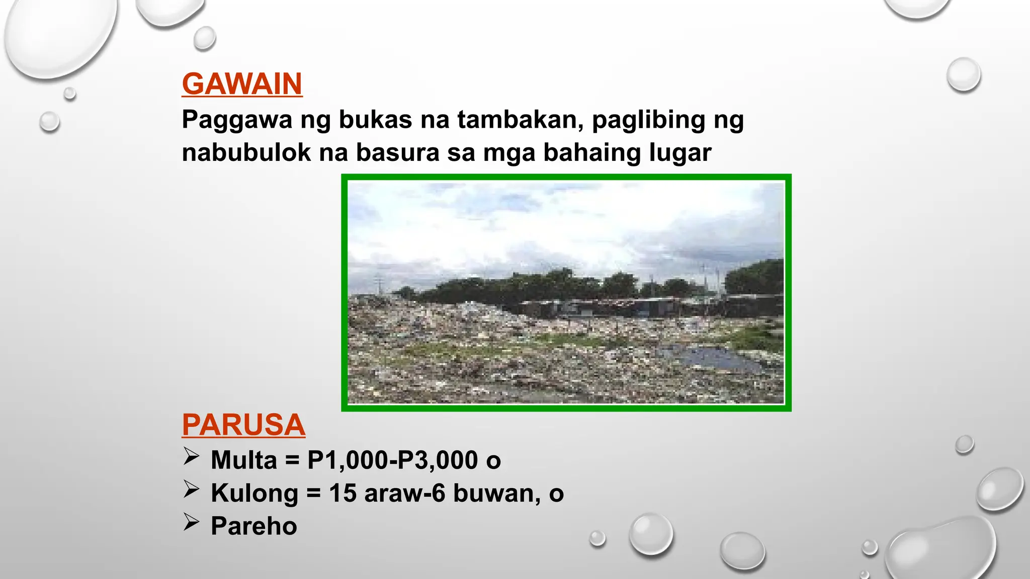GAWAIN
Paggawa ng bukas na tambakan, paglibing ng
nabubulok na basura sa mga bahaing lugar
PARUSA
 Multa = P1,000-P3,000 o
 Kulong = 15 araw-6 buwan, o
 Pareho
 
