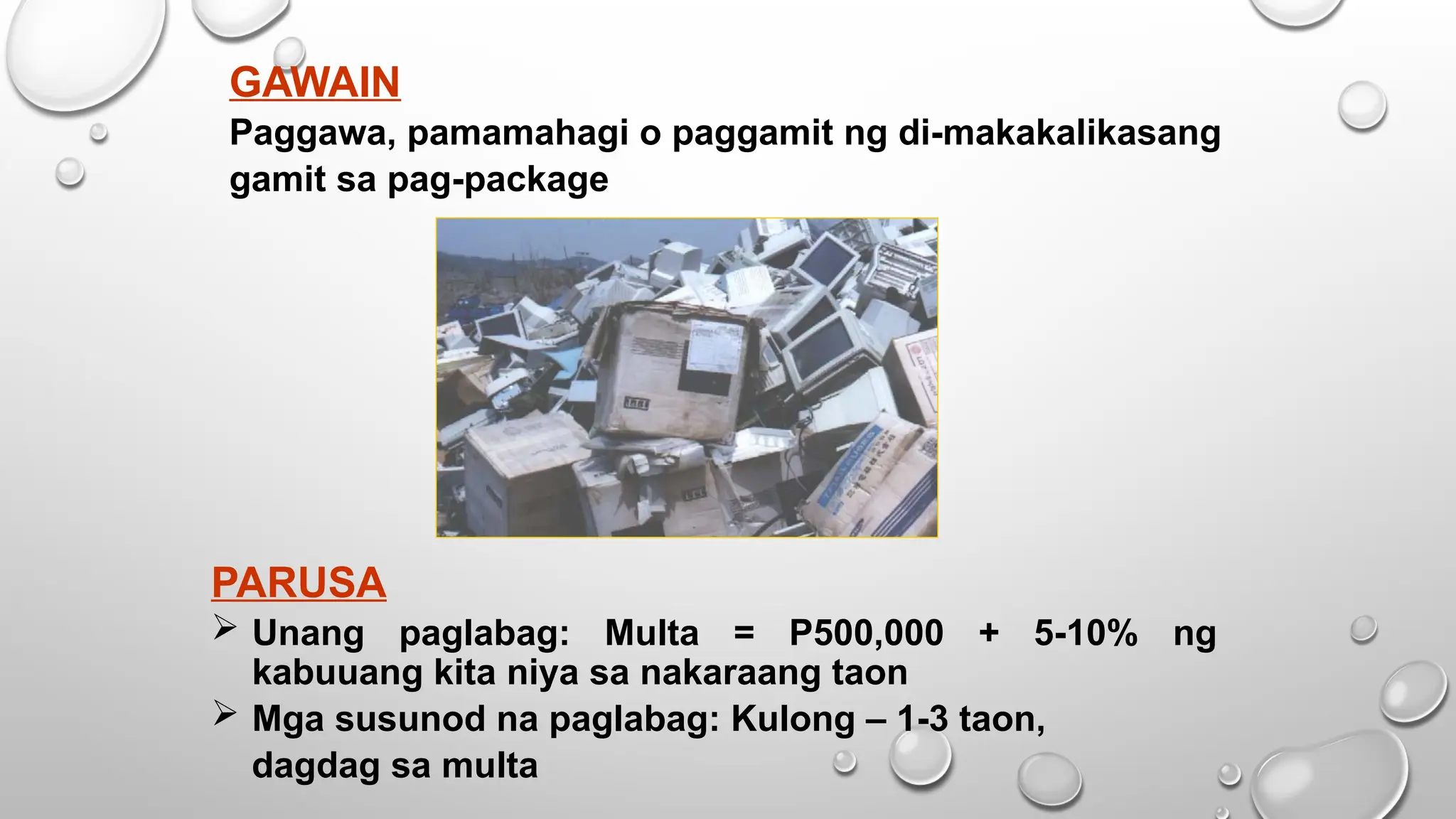 GAWAIN
Paggawa, pamamahagi o paggamit ng di-makakalikasang
gamit sa pag-package
PARUSA
 Unang paglabag: Multa = P500,000 + 5-10% ng
kabuuang kita niya sa nakaraang taon
 Mga susunod na paglabag: Kulong – 1-3 taon,
dagdag sa multa
 