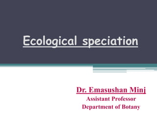 Ecological speciation
Dr. Emasushan Minj
Assistant Professor
Department of Botany
 