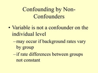 Confounding by Non-
Confounders
• Variable is not a confounder on the
individual level
–may occur if background rates vary
by group
–if rate differences between groups
not constant
 