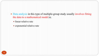  Data analysis in this type of multiple-group study usually involves fitting
the data to a mathematical model.ie.
 linear relative rate
 exponential relative rate
12
 