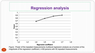 Regression analysis
Figure : Power of the repeated measurements multilevel regression analysis as a function of the
magnitude of the regression coefficient, n=60 persons with 40 repeated measurements15
 