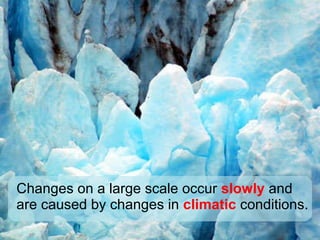 Changes on a large scale occur  slowly  and are caused by changes in  climatic  conditions. 