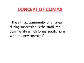 “The climax community of an area
during succession is the stabilized
community which forms equilibrium
with the environment”
 