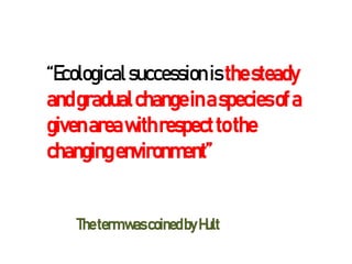 “Ecologicalsuccessionis thesteady
andgradualchangeinaspeciesofa
givenareawithrespecttothe
changingenvironment”
Thetermwascoinedby Hult
 