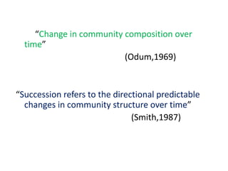 “Change in community composition over
time”
(Odum,1969)
“Succession refers to the directional predictable
changes in community structure over time”
(Smith,1987)
 