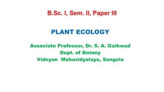 B.Sc. I, Sem. II, Paper III
PLANT ECOLOGY
Associate Professor, Dr. S. A. Gaikwad
Dept. of Botany
Vidnyan Mahavidyalaya, Sangola
 