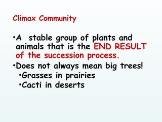 Climax Community
•A stable group of plants and
animals that is the END RESULT
of the succession process.
•Does not always mean big trees!
•Grasses in prairies
•Cacti in deserts
 