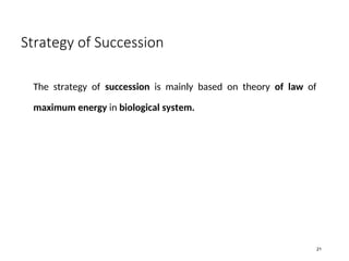 Strategy of Succession
The strategy of succession is mainly based on theory of law of
maximum energy in biological system.
21
 