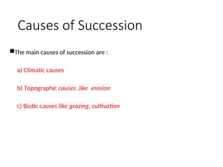 Causes of Succession
The main causes of succession are :
a) Climatic causes
b) Topographic causes ,like erosion
c) Biotic causes like grazing, cultivation
 