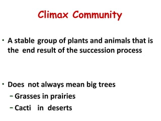 Climax Community
• A stable group of plants and animals that is
the end result of the succession process
• Does not always mean big trees
– Grasses in prairies
– Cacti in deserts
 