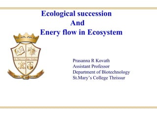 Ecological succession
And
Enery flow in Ecosystem
Prasanna R Kovath
Assistant Professor
Department of Biotechnology
St.Mary’s College Thrissur
 