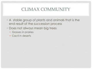 CLIMAX COMMUNITY
• A stable group of plants and animals that is the
end result of the succession process
• Does not always mean big trees
• Grasses in prairies
• Cacti in deserts
 