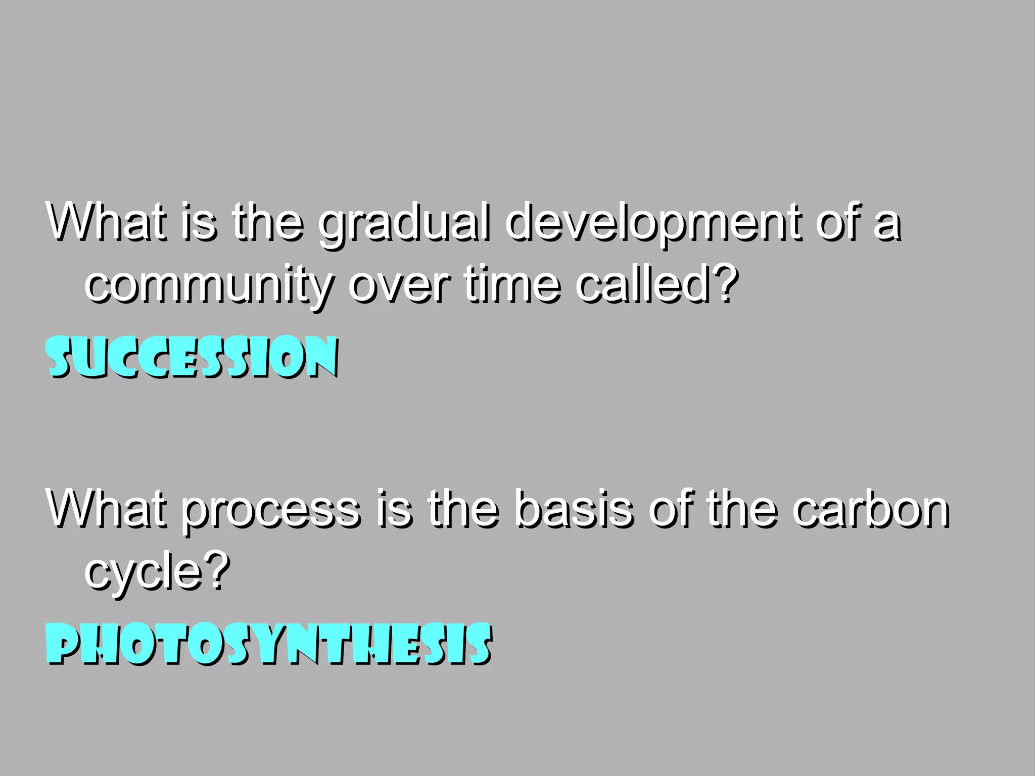 What is the gradual development of aWhat is the gradual development of a
community over time called?community over time called?
SuccessionSuccession
What process is the basis of the carbonWhat process is the basis of the carbon
cycle?cycle?
PhotosynthesisPhotosynthesis
 