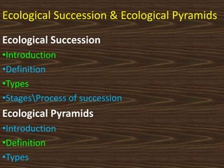 Ecological Succession & Ecological Pyramids
Ecological Succession
•Introduction
•Definition
•Types
•StagesProcess of succession
Ecological Pyramids
•Introduction
•Definition
•Types
 